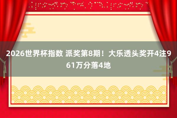 2026世界杯指数 派奖第8期！大乐透头奖开4注961万分落4地