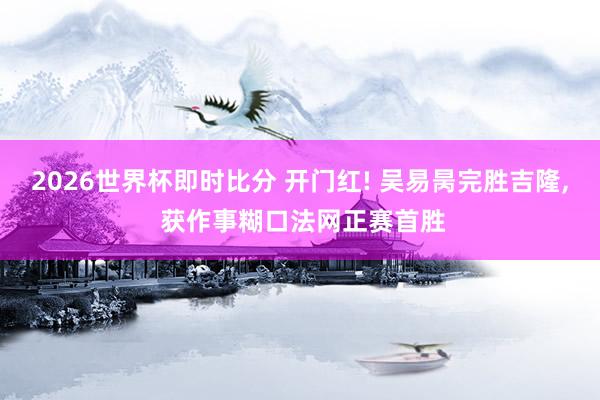 2026世界杯即时比分 开门红! 吴易昺完胜吉隆， 获作事糊口法网正赛首胜
