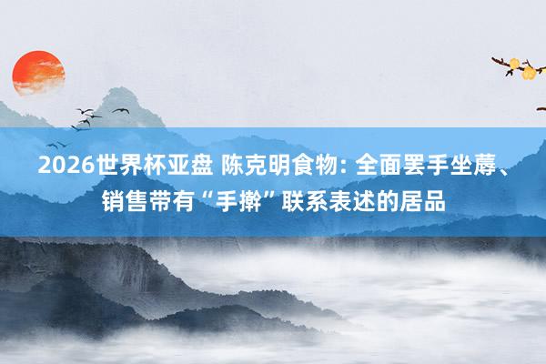 2026世界杯亚盘 陈克明食物: 全面罢手坐蓐、销售带有“手擀”联系表述的居品
