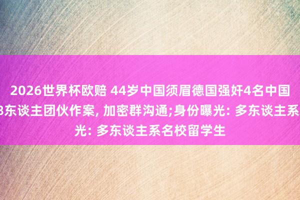 2026世界杯欧赔 44岁中国须眉德国强奸4名中国女性后续， 8东谈主团伙作案， 加密群沟通;身份曝光: 多东谈主系名校留学生