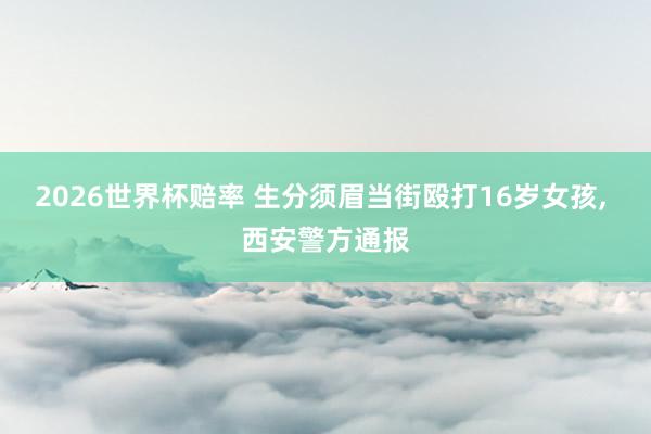 2026世界杯赔率 生分须眉当街殴打16岁女孩，<a href=