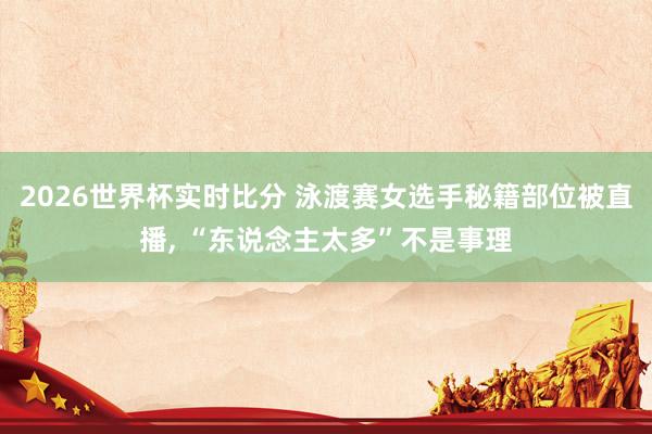 2026世界杯实时比分 泳渡赛女选手秘籍部位被直播， “东说念主太多”不是事理