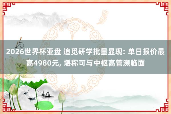 2026世界杯亚盘 追觅研学批量显现: 单日报价最高4980元， 堪称可与中枢高管濒临面