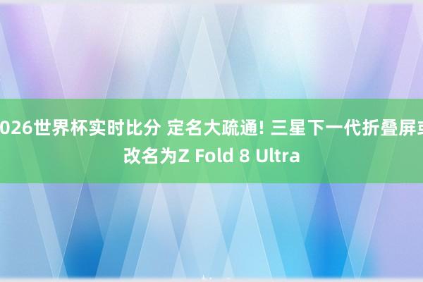 2026世界杯实时比分 定名大疏通! 三星下一代折叠屏或改名为Z Fold 8 Ultra