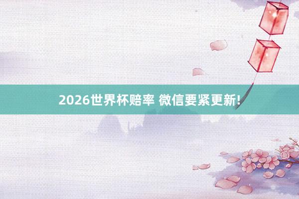 2026世界杯赔率 微信要紧更新!