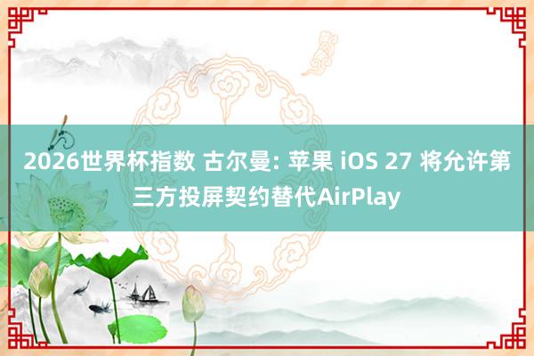 2026世界杯指数 古尔曼: 苹果 iOS 27 将允许第三方投屏契约替代AirPlay