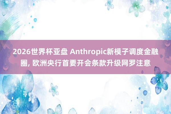 2026世界杯亚盘 Anthropic新模子调度金融圈， 欧洲央行首要开会条款升级网罗注意