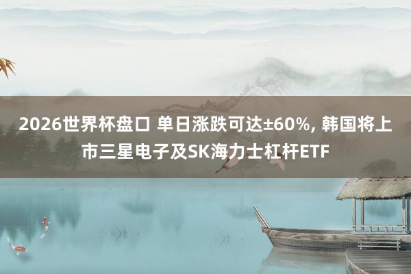 2026世界杯盘口 单日涨跌可达±60%， 韩国将上市三星电子及SK海力士杠杆ETF