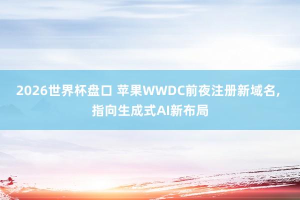 2026世界杯盘口 苹果WWDC前夜注册新域名， 指向生成式AI新布局