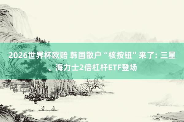2026世界杯欧赔 韩国散户“核按钮”来了: 三星、海力士2倍杠杆ETF登场