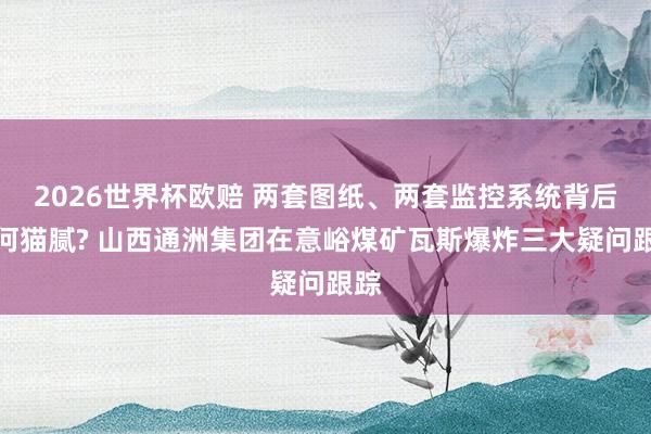 2026世界杯欧赔 两套图纸、两套监控系统背后有何猫腻? 山西通洲集团在意峪煤矿瓦斯爆炸三大疑问跟踪
