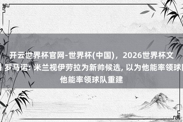 开云世界杯官网-世界杯(中国)，2026世界杯文字直播 罗马诺: 米兰视伊劳拉为新帅候选， 以为他能率领球队重建