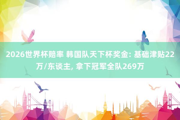 2026世界杯赔率 韩国队天下杯奖金: 基础津贴22万/东谈主， 拿下冠军全队269万