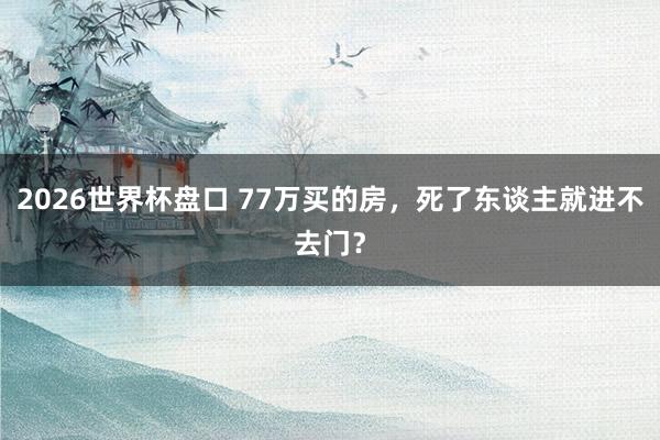 2026世界杯盘口 77万买的房，死了东谈主就进不去门？