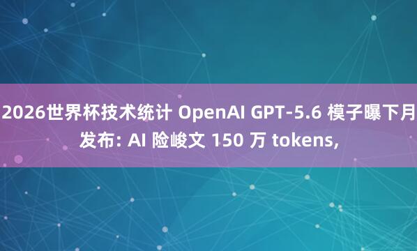 2026世界杯技术统计 OpenAI GPT-5.6 模子曝下月发布: AI 险峻文 150 万 tokens，