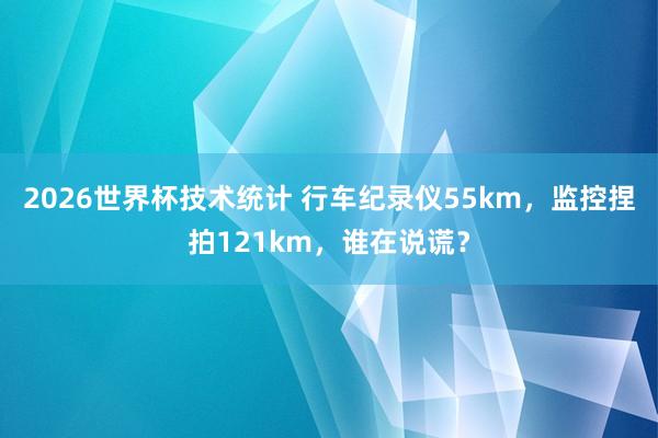 2026世界杯技术统计 行车纪录仪55km，监控捏拍121km，谁在说谎？