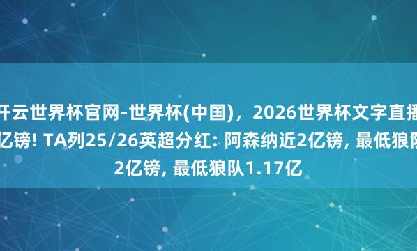 开云世界杯官网-世界杯(中国)，2026世界杯文字直播 冲破30亿镑! TA列25/26英超分红: 阿森纳近2亿镑， 最低狼队1.17亿