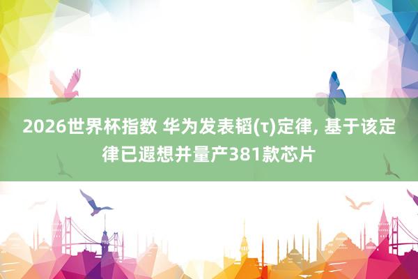2026世界杯指数 华为发表韬(τ)定律， 基于该定律已遐想并量产381款芯片