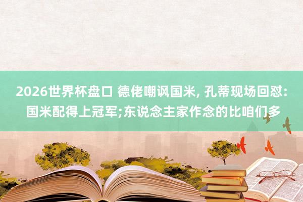 2026世界杯盘口 德佬嘲讽国米， 孔蒂现场回怼: 国米配得上冠军;东说念主家作念的比咱们多