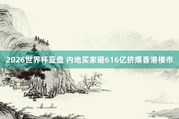 2026世界杯亚盘 内地买家砸616亿挤爆香港楼市