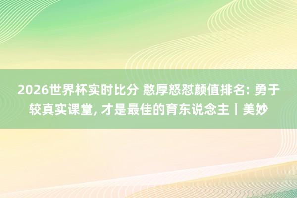 2026世界杯实时比分 憨厚怒怼颜值排名: 勇于较真实课堂， 才是最佳的育东说念主丨美妙