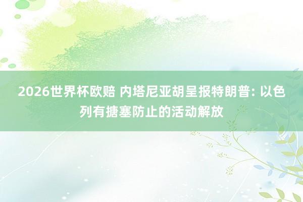 2026世界杯欧赔 内塔尼亚胡呈报特朗普: 以色列有搪塞防止的活动解放