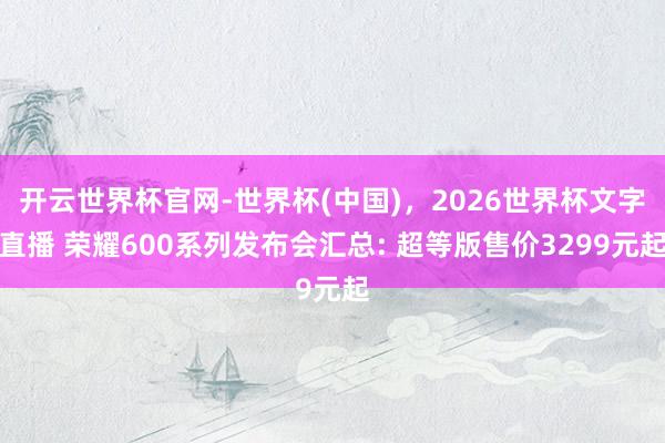 开云世界杯官网-世界杯(中国)，2026世界杯文字直播 荣耀600系列发布会汇总: 超等版售价3299元起