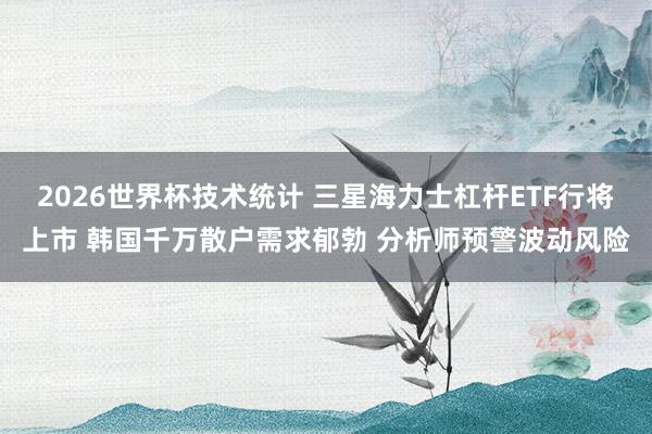 2026世界杯技术统计 三星海力士杠杆ETF行将上市 韩国千万散户需求郁勃 分析师预警波动风险
