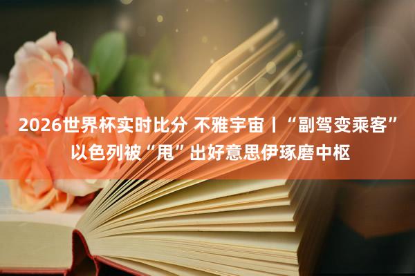 2026世界杯实时比分 不雅宇宙丨“副驾变乘客” 以色列被“甩”出好意思伊琢磨中枢