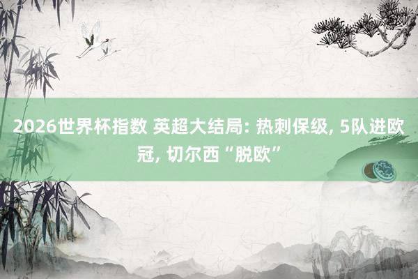 2026世界杯指数 英超大结局: 热刺保级， 5队进欧冠， 切尔西“脱欧”
