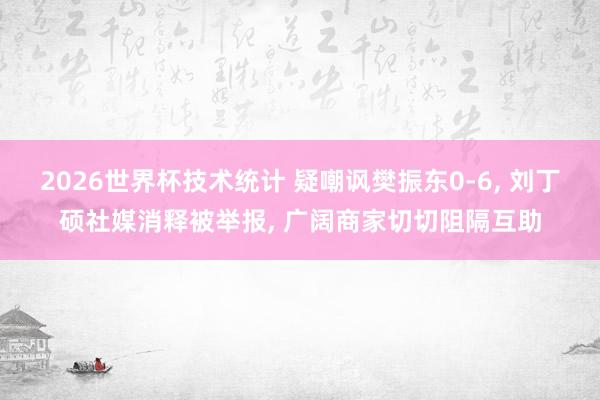 2026世界杯技术统计 疑嘲讽樊振东0-6， 刘丁硕社媒消释被举报， 广阔商家切切阻隔互助