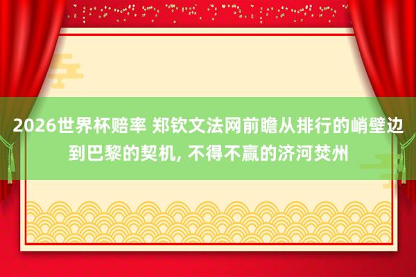 2026世界杯赔率 郑钦文法网前瞻从排行的峭壁边到巴黎的契机， 不得不赢的济河焚州