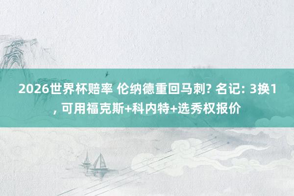 2026世界杯赔率 伦纳德重回马刺? 名记: 3换1， 可用福克斯+科内特+选秀权报价