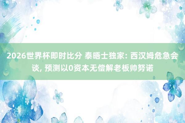 2026世界杯即时比分 泰晤士独家: 西汉姆危急会谈， 预测以0资本无偿解老板帅努诺
