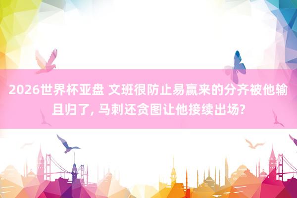 2026世界杯亚盘 文班很防止易赢来的分齐被他输且归了， 马刺还贪图让他接续出场?