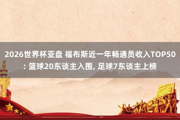 2026世界杯亚盘 福布斯近一年畅通员收入TOP50: 篮球20东谈主入围， 足球7东谈主上榜