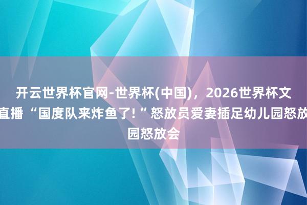 开云世界杯官网-世界杯(中国)，2026世界杯文字直播 “国度队来炸鱼了! ”怒放员爱妻插足幼儿园怒放会