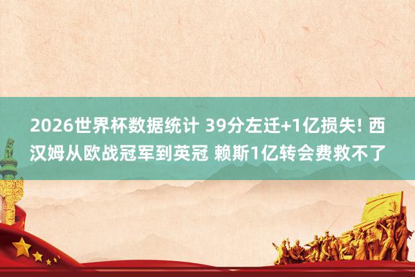 2026世界杯数据统计 39分左迁+1亿损失! 西汉姆从欧战冠军到英冠 赖斯1亿转会费救不了