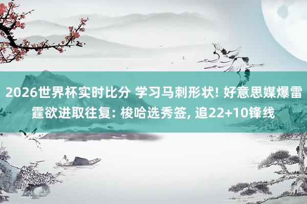 2026世界杯实时比分 学习马刺形状! 好意思媒爆雷霆欲进取往复: 梭哈选秀签， 追22+10锋线