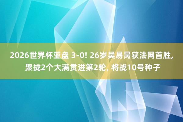2026世界杯亚盘 3-0! 26岁吴易昺获法网首胜， 聚拢2个大满贯进第2轮， 将战10号种子