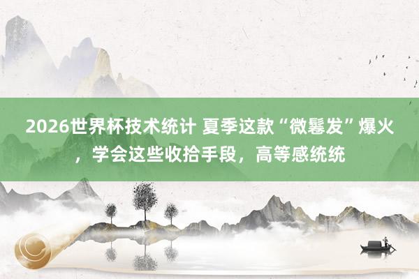 2026世界杯技术统计 夏季这款“微鬈发”爆火，学会这些收拾手段，高等感统统