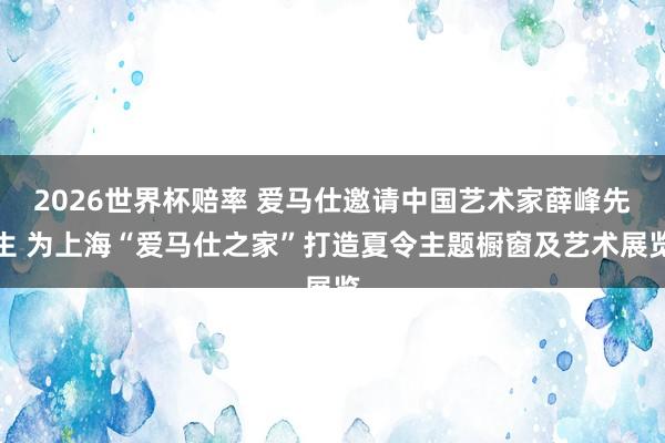 2026世界杯赔率 爱马仕邀请中国艺术家薛峰先生 为上海“爱马仕之家”打造夏令主题橱窗及艺术展览