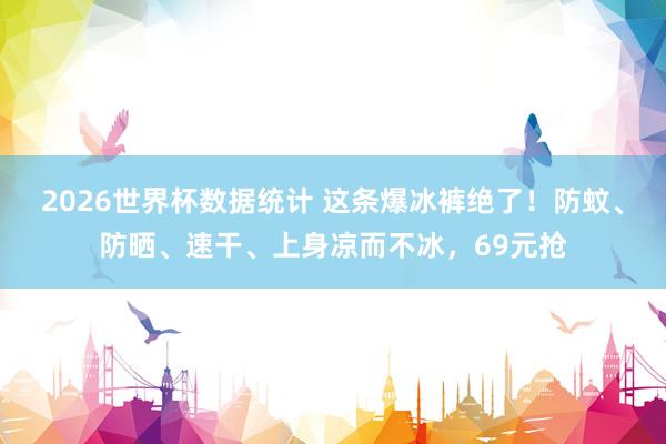 2026世界杯数据统计 这条爆冰裤绝了！防蚊、防晒、速干、上身凉而不冰，69元抢