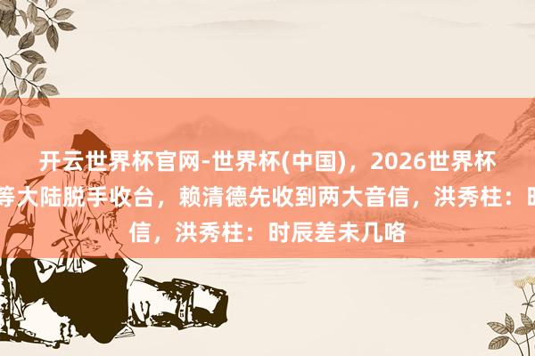 开云世界杯官网-世界杯(中国)，2026世界杯文字直播 没等大陆脱手收台，赖清德先收到两大音信，洪秀柱：时辰差未几咯