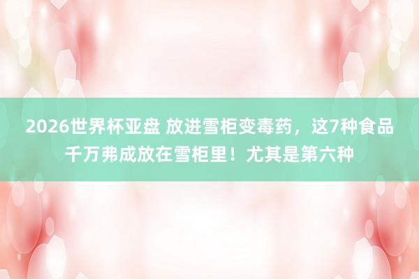 2026世界杯亚盘 放进雪柜变毒药，这7种食品千万弗成放在雪柜里！尤其是第六种