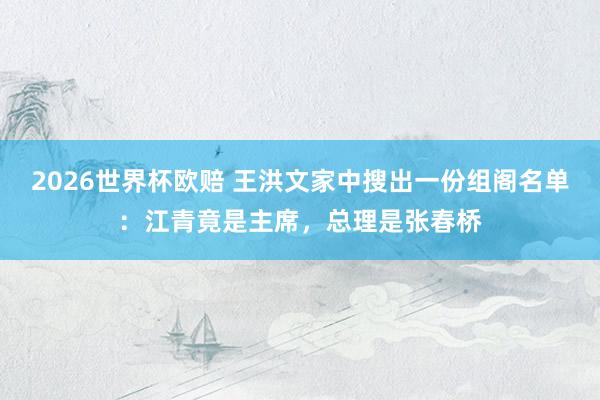 2026世界杯欧赔 王洪文家中搜出一份组阁名单：江青竟是主席，总理是张春桥