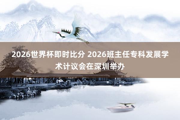 2026世界杯即时比分 2026班主任专科发展学术计议会在深圳举办