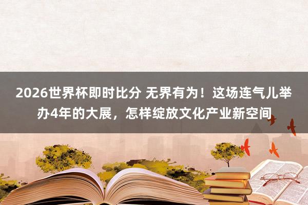 2026世界杯即时比分 无界有为！这场连气儿举办4年的大展，怎样绽放文化产业新空间