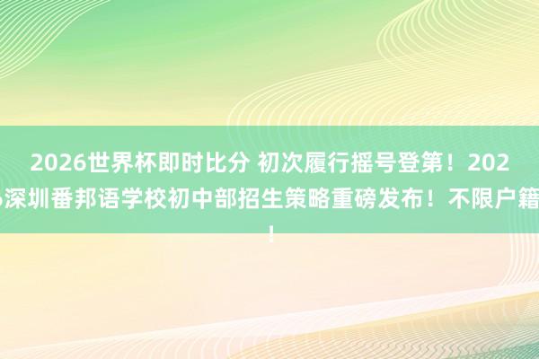 2026世界杯即时比分 初次履行摇号登第！2026深圳番邦语学校初中部招生策略重磅发布！不限户籍！