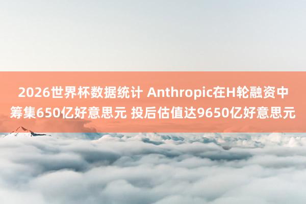 2026世界杯数据统计 Anthropic在H轮融资中筹集650亿好意思元 投后估值达9650亿好意思元